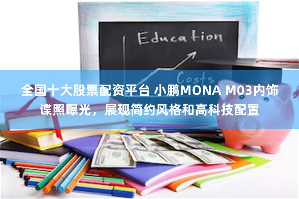 全国十大股票配资平台 小鹏MONA M03内饰谍照曝光，展现简约风格和高科技配置