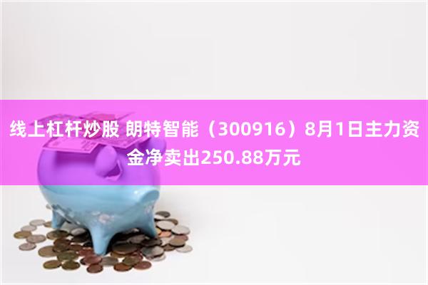 线上杠杆炒股 朗特智能（300916）8月1日主力资金净卖出250.88万元