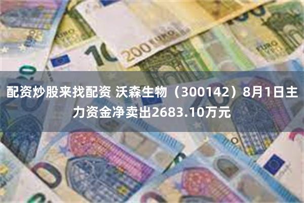 配资炒股来找配资 沃森生物（300142）8月1日主力资金净卖出2683.10万元