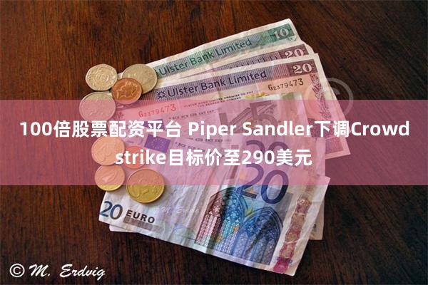 100倍股票配资平台 Piper Sandler下调Crowdstrike目标价至290美元