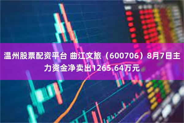 温州股票配资平台 曲江文旅（600706）8月7日主力资金净卖出1265.64万元