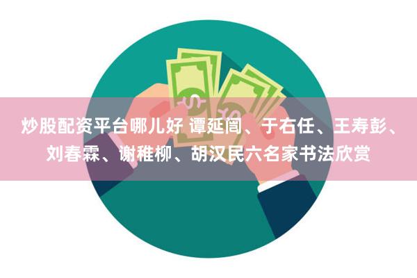 炒股配资平台哪儿好 谭延闿、于右任、王寿彭、刘春霖、谢稚柳、胡汉民六名家书法欣赏