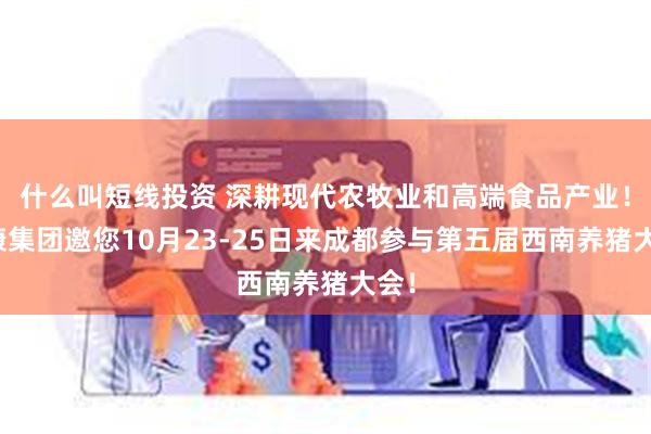 什么叫短线投资 深耕现代农牧业和高端食品产业！德康集团邀您10月23-25日来成都参与第五届西南养猪大会！