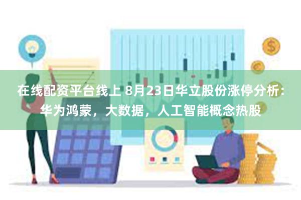 在线配资平台线上 8月23日华立股份涨停分析：华为鸿蒙，大数据，人工智能概念热股