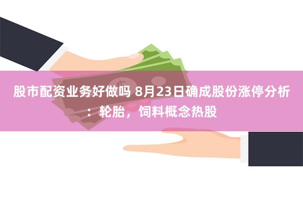 股市配资业务好做吗 8月23日确成股份涨停分析：轮胎，饲料概念热股