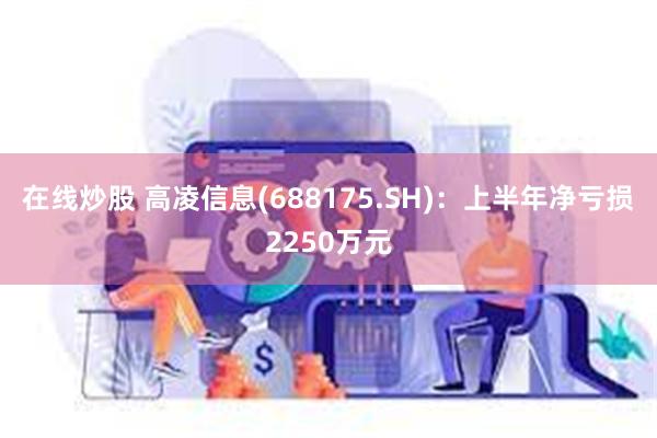 在线炒股 高凌信息(688175.SH)：上半年净亏损2250万元