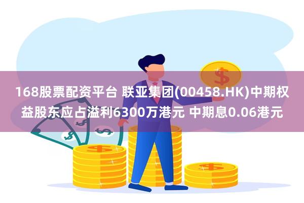 168股票配资平台 联亚集团(00458.HK)中期权益股东应占溢利6300万港元 中期息0.06港元