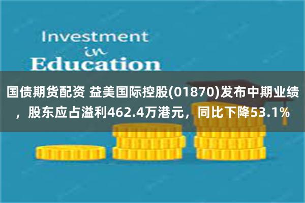 国债期货配资 益美国际控股(01870)发布中期业绩，股东应占溢利462.4万港元，同比下降53.1%