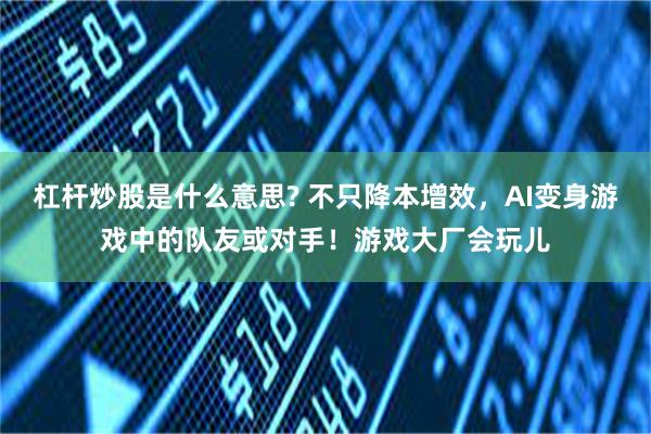 杠杆炒股是什么意思? 不只降本增效，AI变身游戏中的队友或对手！游戏大厂会玩儿