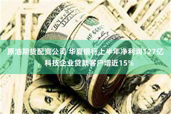 原油期货配资公司 华夏银行上半年净利润127亿，科技企业贷款客户增近15%