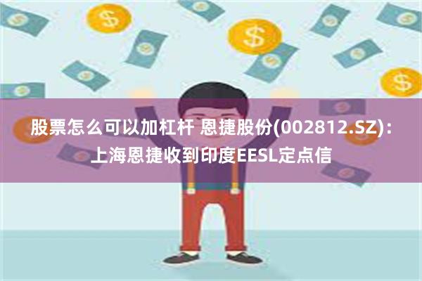 股票怎么可以加杠杆 恩捷股份(002812.SZ)：上海恩捷收到印度EESL定点信