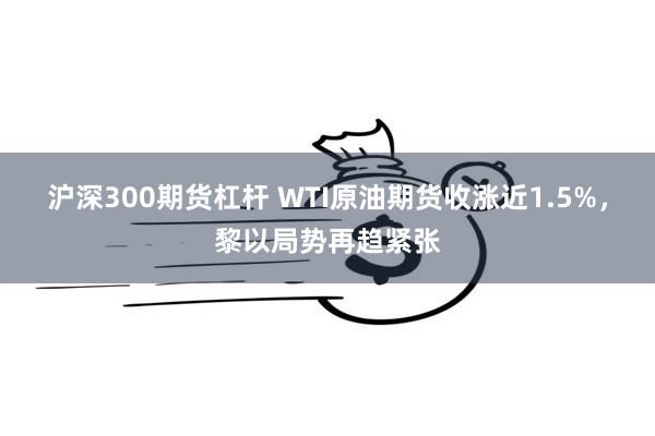 沪深300期货杠杆 WTI原油期货收涨近1.5%，黎以局势再趋紧张
