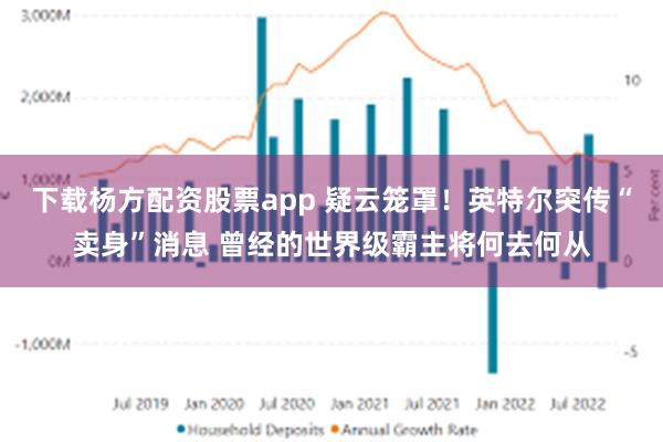 下载杨方配资股票app 疑云笼罩！英特尔突传“卖身”消息 曾经的世界级霸主将何去何从
