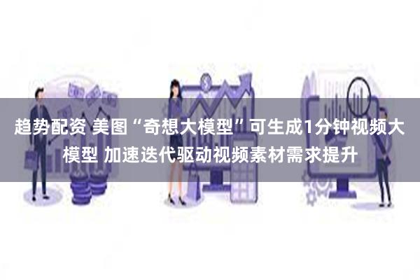 趋势配资 美图“奇想大模型”可生成1分钟视频大模型 加速迭代驱动视频素材需求提升