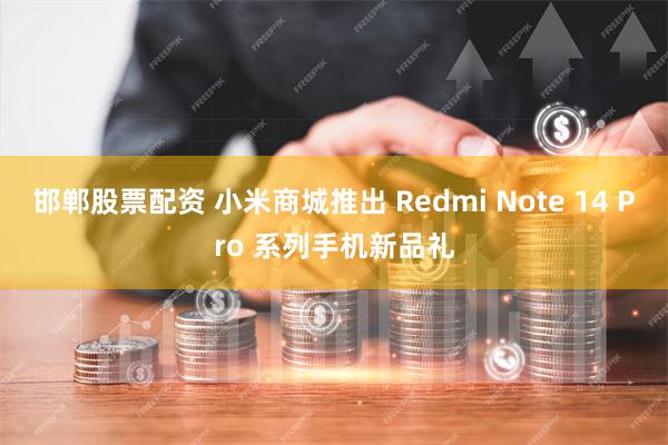 邯郸股票配资 小米商城推出 Redmi Note 14 Pro 系列手机新品礼