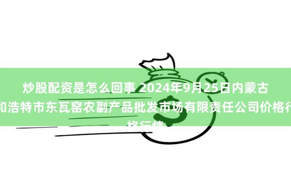 炒股配资是怎么回事 2024年9月25日内蒙古呼和浩特市东瓦窑农副产品批发市场有限责任公司价格行情