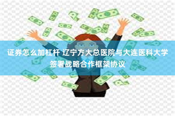 证券怎么加杠杆 辽宁方大总医院与大连医科大学签署战略合作框架协议