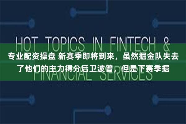 专业配资操盘 新赛季即将到来，虽然掘金队失去了他们的主力得分后卫波普，但是下赛季掘