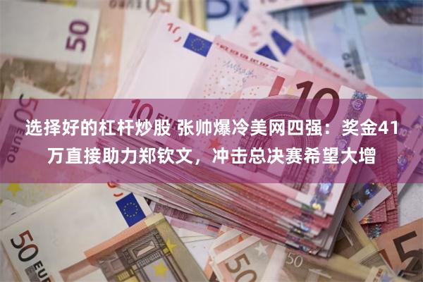 选择好的杠杆炒股 张帅爆冷美网四强：奖金41万直接助力郑钦文，冲击总决赛希望大增