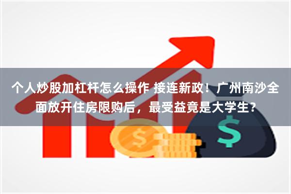 个人炒股加杠杆怎么操作 接连新政！广州南沙全面放开住房限购后，最受益竟是大学生？