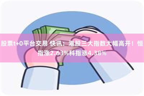 股票t+0平台交易 快讯：港股三大指数大幅高开！恒指涨2.63%科指涨4.38%