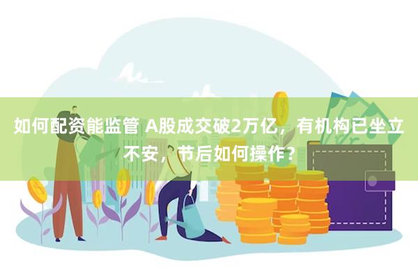 如何配资能监管 A股成交破2万亿，有机构已坐立不安，节后如何操作？