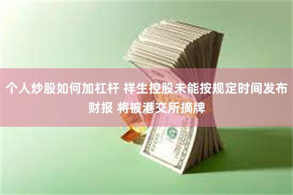 个人炒股如何加杠杆 祥生控股未能按规定时间发布财报 将被港交所摘牌