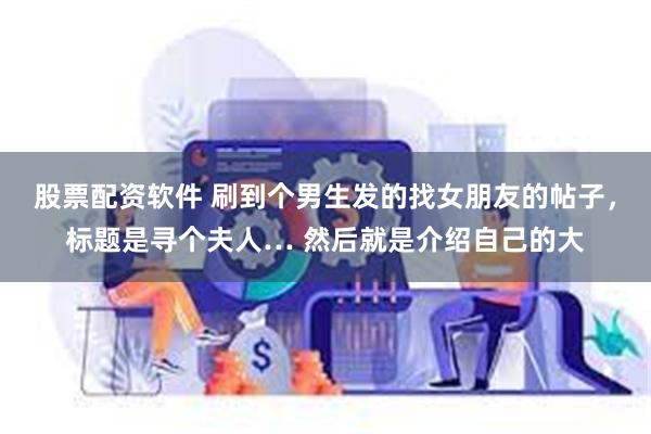 股票配资软件 刷到个男生发的找女朋友的帖子，标题是寻个夫人… 然后就是介绍自己的大