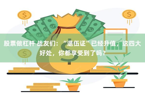 股票做杠杆 战友们：“退伍证”已经升值，这四大好处，你都享受到了吗？