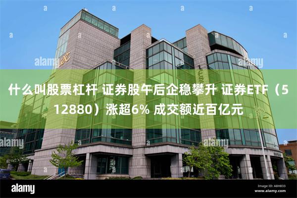 什么叫股票杠杆 证券股午后企稳攀升 证券ETF（512880）涨超6% 成交额近百亿元