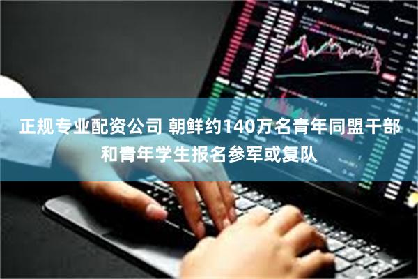 正规专业配资公司 朝鲜约140万名青年同盟干部和青年学生报名参军或复队
