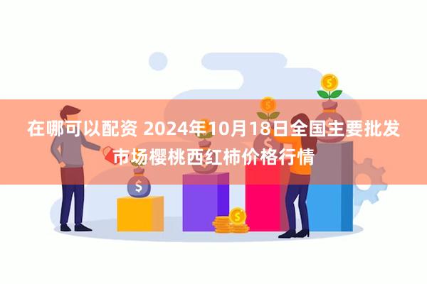 在哪可以配资 2024年10月18日全国主要批发市场樱桃西红柿价格行情