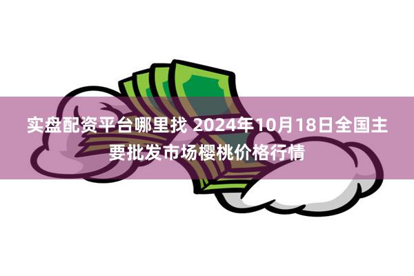 实盘配资平台哪里找 2024年10月18日全国主要批发市场樱桃价格行情