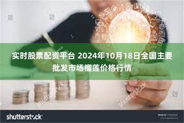 实时股票配资平台 2024年10月18日全国主要批发市场榴莲价格行情