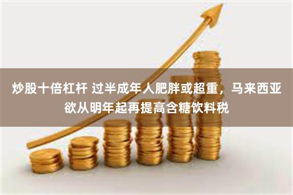 炒股十倍杠杆 过半成年人肥胖或超重，马来西亚欲从明年起再提高含糖饮料税