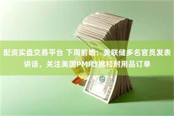 配资实盘交易平台 下周前瞻：美联储多名官员发表讲话，关注美国PMI数据和耐用品订单