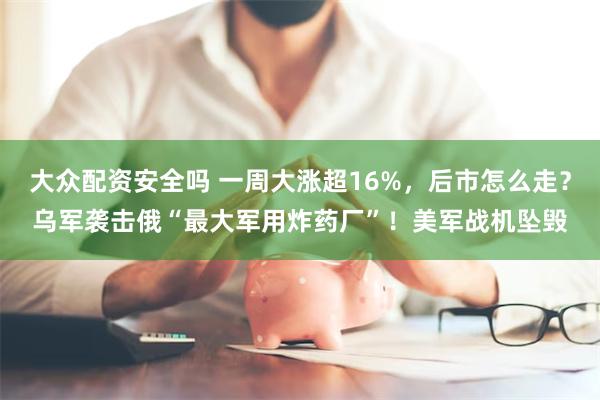 大众配资安全吗 一周大涨超16%，后市怎么走？乌军袭击俄“最大军用炸药厂”！美军战机坠毁