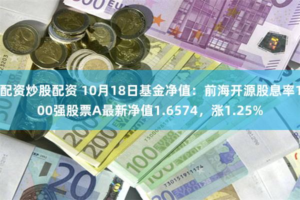 配资炒股配资 10月18日基金净值：前海开源股息率100强股票A最新净值1.6574，涨1.25%