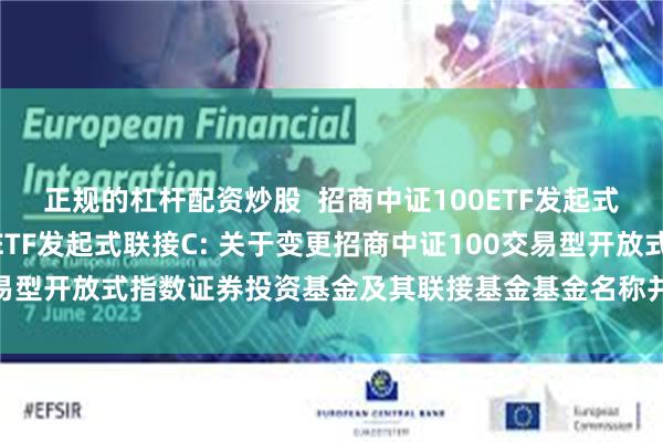 正规的杠杆配资炒股  招商中证100ETF发起式联接A,招商中证100ETF发起式联接C: 关于变更招商中证100交易型开放式指数证券投资基金及其联接基金基金名称并修改基金合同的公告