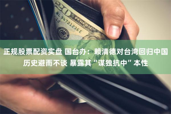 正规股票配资实盘 国台办：赖清德对台湾回归中国历史避而不谈 暴露其“谋独抗中”本性