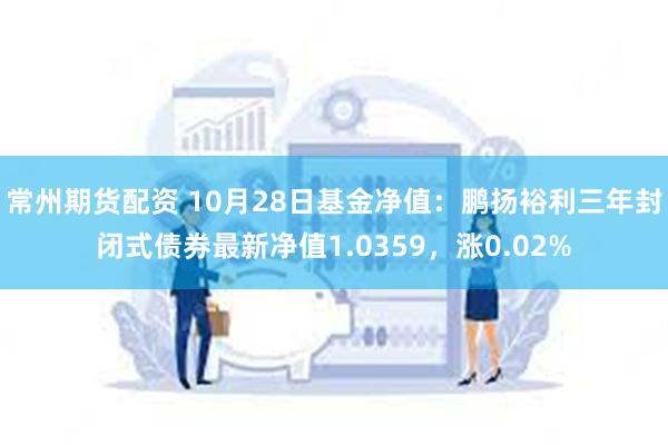 常州期货配资 10月28日基金净值：鹏扬裕利三年封闭式债券最新净值1.0359，涨0.02%