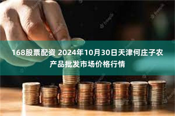 168股票配资 2024年10月30日天津何庄子农产品批发市场价格行情