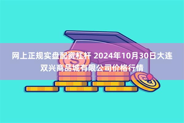 网上正规实盘配资杠杆 2024年10月30日大连双兴商品城有限公司价格行情