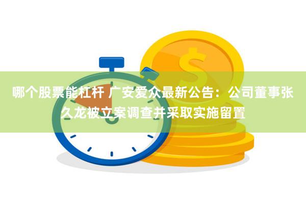 哪个股票能杠杆 广安爱众最新公告：公司董事张久龙被立案调查并采取实施留置