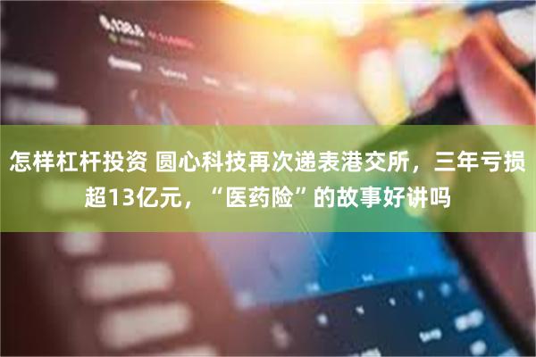 怎样杠杆投资 圆心科技再次递表港交所，三年亏损超13亿元，“医药险”的故事好讲吗