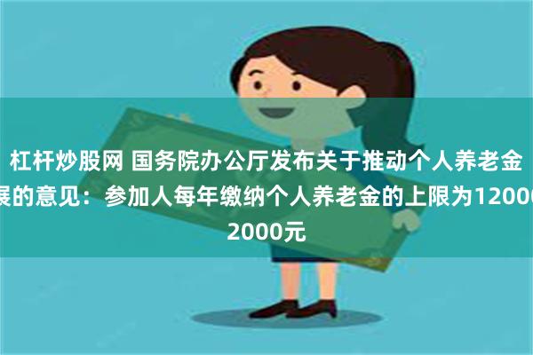 杠杆炒股网 国务院办公厅发布关于推动个人养老金发展的意见：参加人每年缴纳个人养老金的上限为12000元