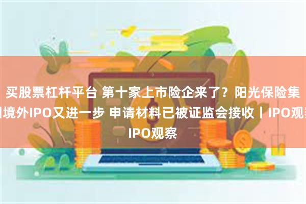买股票杠杆平台 第十家上市险企来了？阳光保险集团境外IPO又进一步 申请材料已被证监会接收丨IPO观察