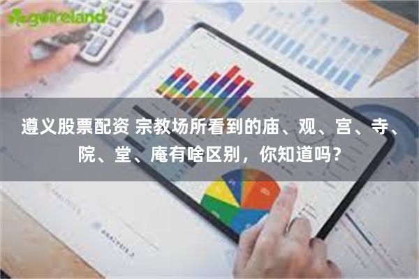 遵义股票配资 宗教场所看到的庙、观、宫、寺、院、堂、庵有啥区别，你知道吗？