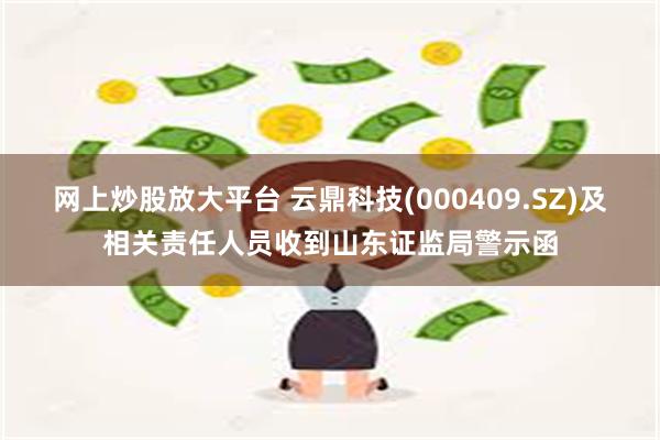网上炒股放大平台 云鼎科技(000409.SZ)及相关责任人员收到山东证监局警示函