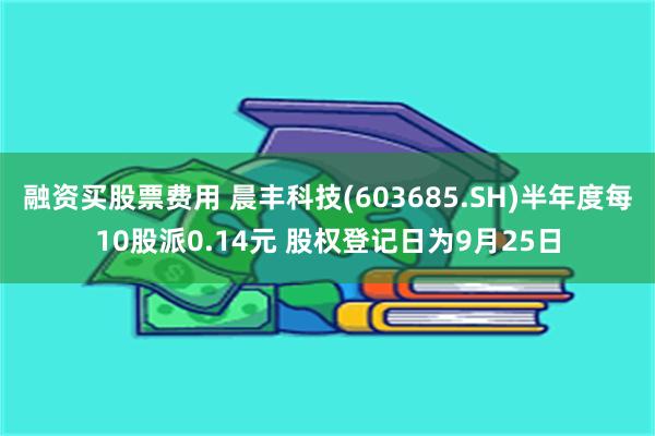 融资买股票费用 晨丰科技(603685.SH)半年度每10股派0.14元 股权登记日为9月25日